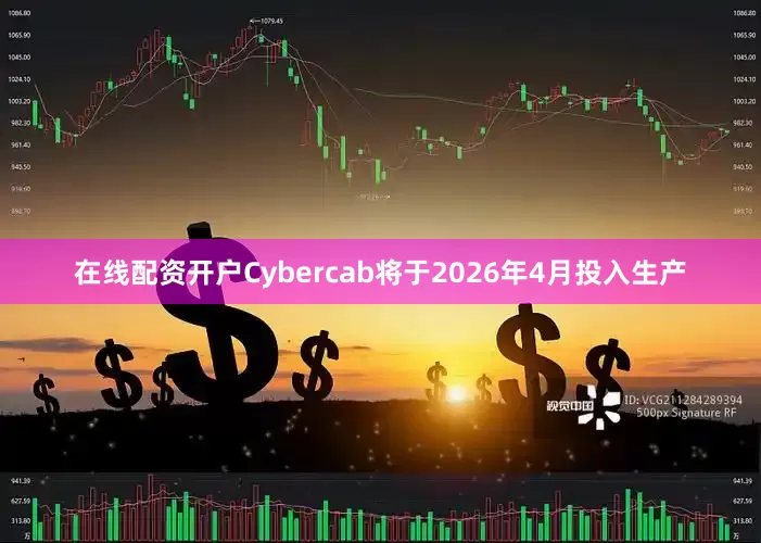 在线配资开户Cybercab将于2026年4月投入生产