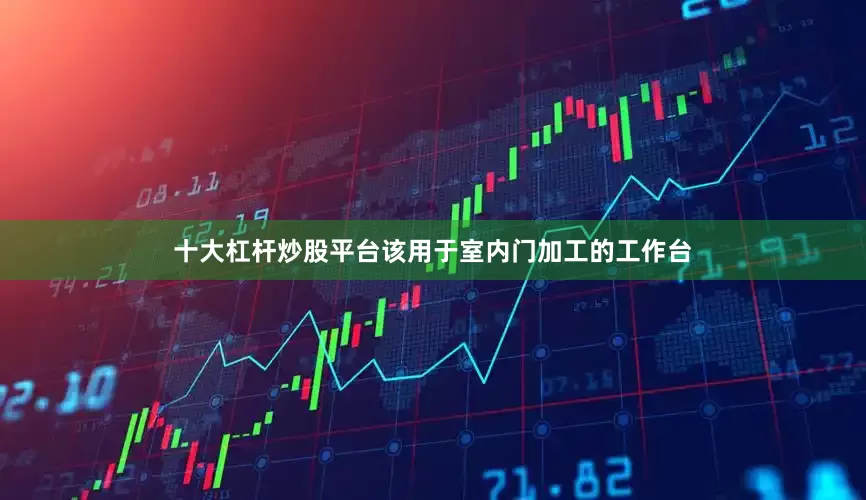 十大杠杆炒股平台该用于室内门加工的工作台