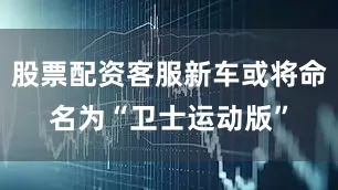 股票配资客服新车或将命名为“卫士运动版”