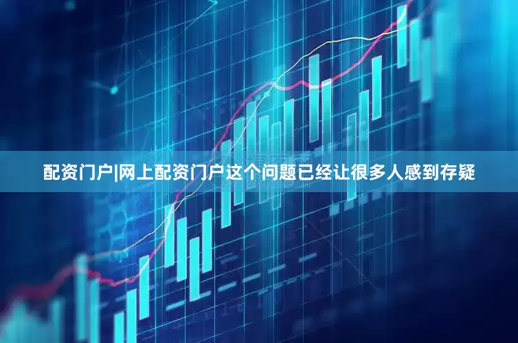 配资门户|网上配资门户这个问题已经让很多人感到存疑